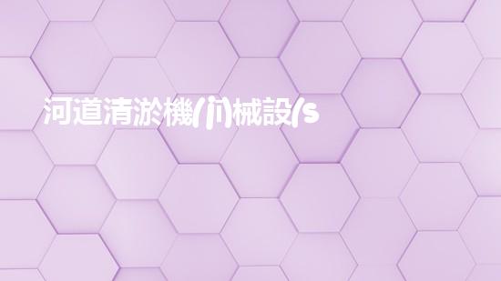 河道清淤機(jī)械設(shè)備廠家重塑河道：解放城市水路的綠色奇跡！
